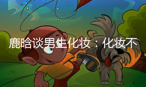 不分妆 只谈男鹿晗性别要自己喜化妆欢生化